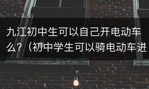 九江初中生可以自己开电动车么?（初中学生可以骑电动车进学校吗）