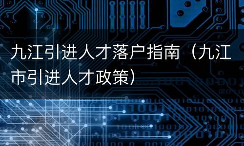 九江引进人才落户指南（九江市引进人才政策）