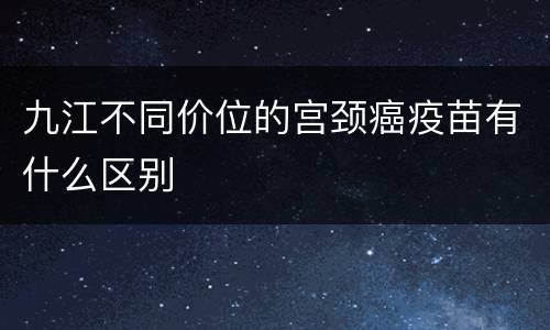 九江不同价位的宫颈癌疫苗有什么区别