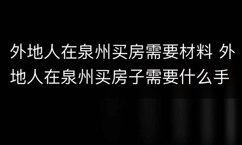 外地人在泉州买房需要材料 外地人在泉州买房子需要什么手续