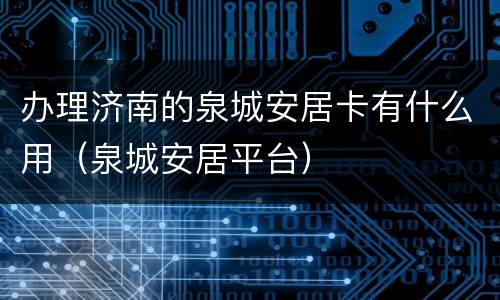 办理济南的泉城安居卡有什么用（泉城安居平台）