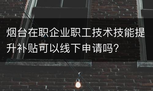 烟台在职企业职工技术技能提升补贴可以线下申请吗?