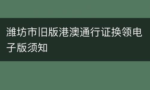 潍坊市旧版港澳通行证换领电子版须知