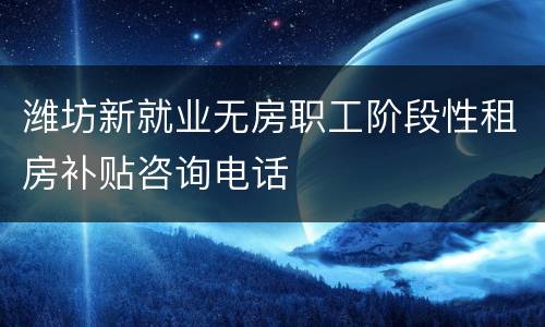 潍坊新就业无房职工阶段性租房补贴咨询电话