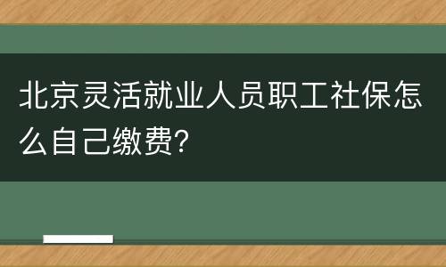 北京灵活就业人员职工社保怎么自己缴费？