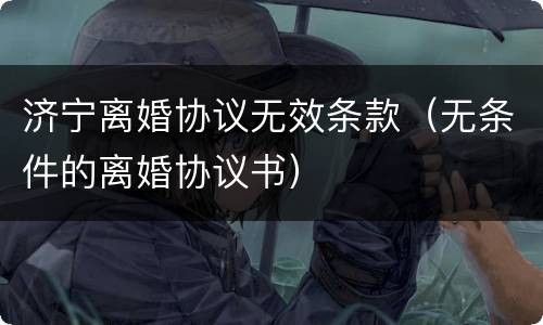济宁离婚协议无效条款（无条件的离婚协议书）