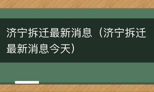 济宁拆迁最新消息（济宁拆迁最新消息今天）