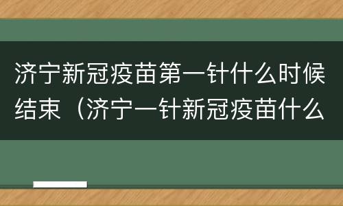 济宁新冠疫苗第一针什么时候结束（济宁一针新冠疫苗什么时候有）
