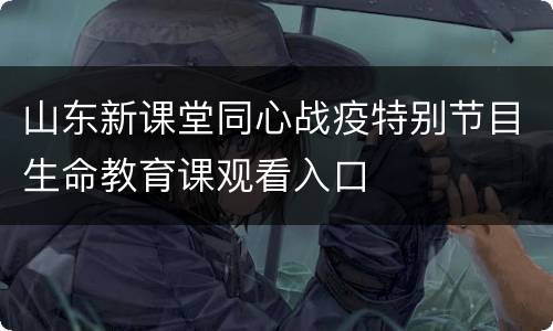 山东新课堂同心战疫特别节目生命教育课观看入口
