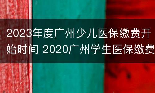 2023年度广州少儿医保缴费开始时间 2020广州学生医保缴费时间