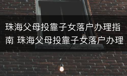 珠海父母投靠子女落户办理指南 珠海父母投靠子女落户办理指南最新