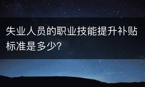 失业人员的职业技能提升补贴标准是多少？