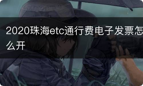 2020珠海etc通行费电子发票怎么开