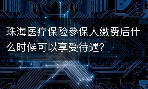 珠海医疗保险参保人缴费后什么时候可以享受待遇？