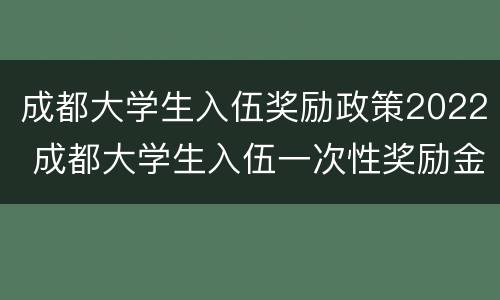 成都大学生入伍奖励政策2022 成都大学生入伍一次性奖励金发放时间