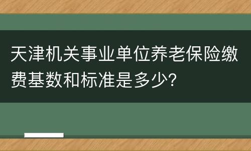 天津机关事业单位养老保险缴费基数和标准是多少？
