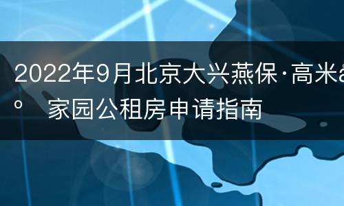 2022年9月北京大兴燕保·高米店家园公租房申请指南