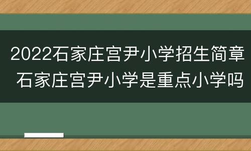 2022石家庄宫尹小学招生简章 石家庄宫尹小学是重点小学吗