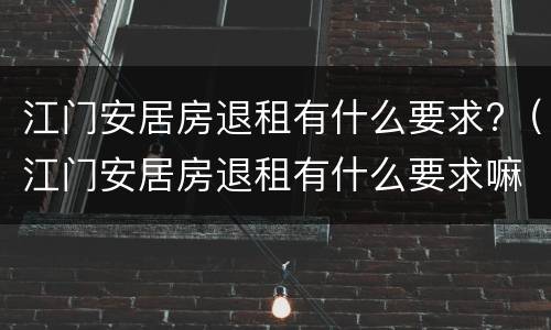 江门安居房退租有什么要求?（江门安居房退租有什么要求嘛）
