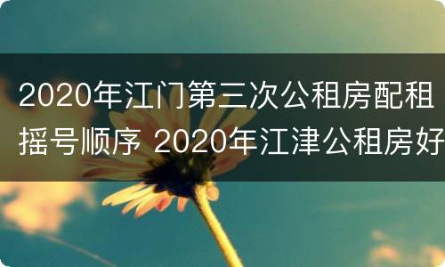 2020年江门第三次公租房配租摇号顺序 2020年江津公租房好久摇号