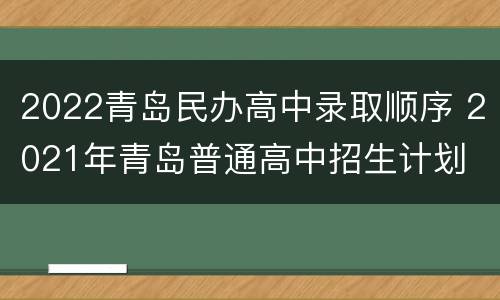 2022青岛民办高中录取顺序 2021年青岛普通高中招生计划