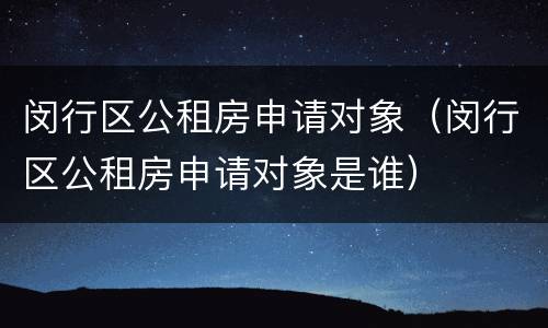 闵行区公租房申请对象（闵行区公租房申请对象是谁）