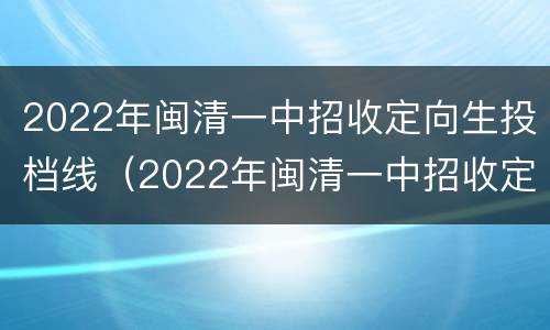2022年闽清一中招收定向生投档线（2022年闽清一中招收定向生投档线是多少）