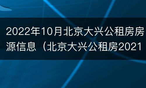 2022年10月北京大兴公租房房源信息（北京大兴公租房2021年最新通知）