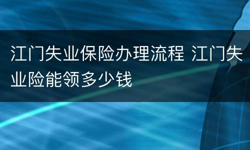 江门失业保险办理流程 江门失业险能领多少钱
