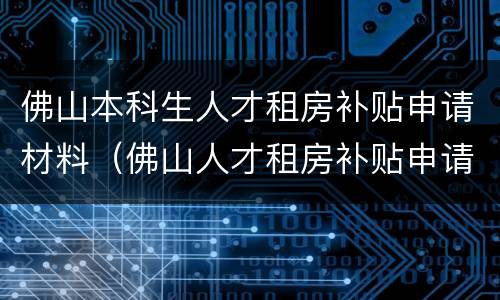 佛山本科生人才租房补贴申请材料（佛山人才租房补贴申请条件）