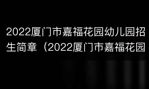2022厦门市嘉福花园幼儿园招生简章（2022厦门市嘉福花园幼儿园招生简章电话）