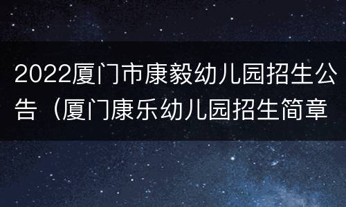 2022厦门市康毅幼儿园招生公告（厦门康乐幼儿园招生简章）