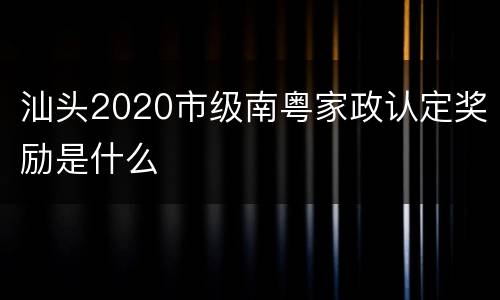 汕头2020市级南粤家政认定奖励是什么