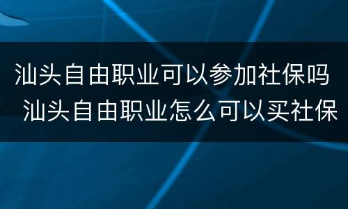 汕头自由职业可以参加社保吗 汕头自由职业怎么可以买社保