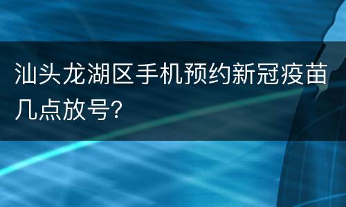 汕头龙湖区手机预约新冠疫苗几点放号？