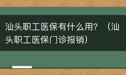 汕头职工医保有什么用？（汕头职工医保门诊报销）
