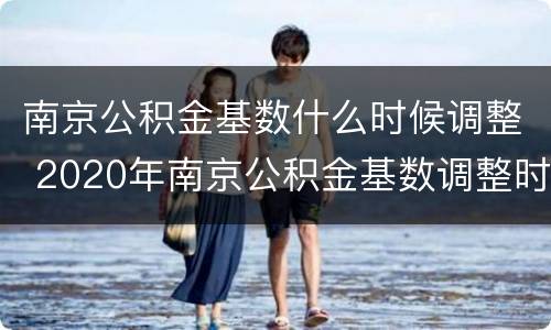 南京公积金基数什么时候调整 2020年南京公积金基数调整时间