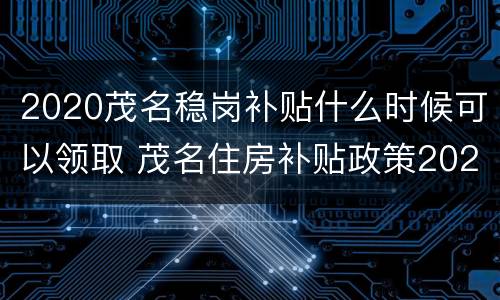 2020茂名稳岗补贴什么时候可以领取 茂名住房补贴政策2020