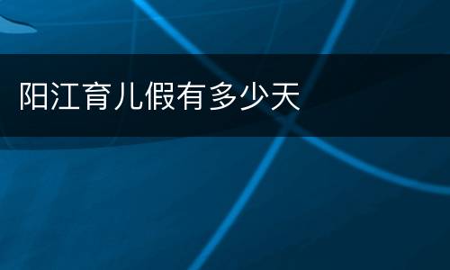 阳江育儿假有多少天