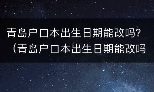 青岛户口本出生日期能改吗？（青岛户口本出生日期能改吗网上）