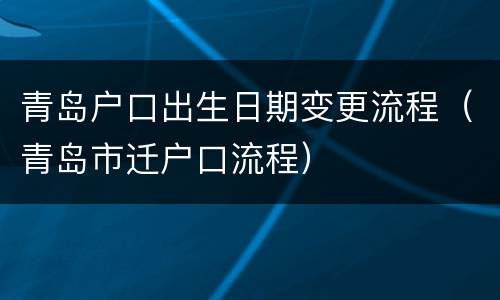 青岛户口出生日期变更流程（青岛市迁户口流程）