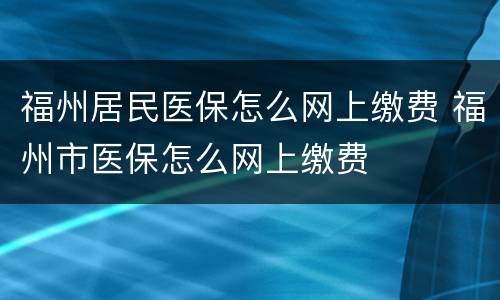 福州居民医保怎么网上缴费 福州市医保怎么网上缴费
