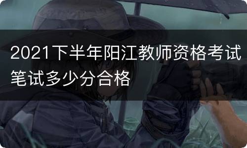 2021下半年阳江教师资格考试笔试多少分合格