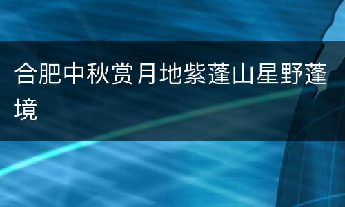 合肥中秋赏月地紫蓬山星野蓬境