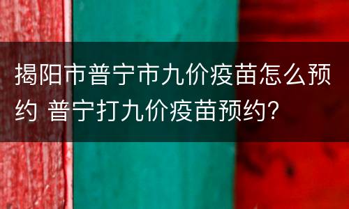 揭阳市普宁市九价疫苗怎么预约 普宁打九价疫苗预约?