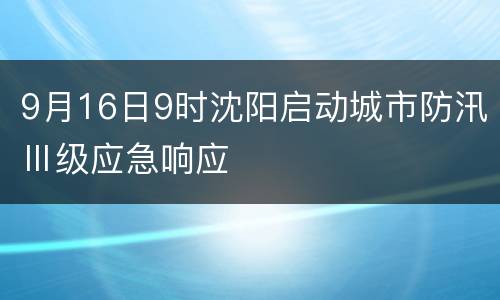 9月16日9时沈阳启动城市防汛Ⅲ级应急响应