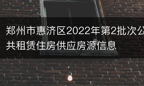 郑州市惠济区2022年第2批次公共租赁住房供应房源信息