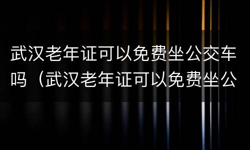 武汉老年证可以免费坐公交车吗（武汉老年证可以免费坐公交车吗现在）