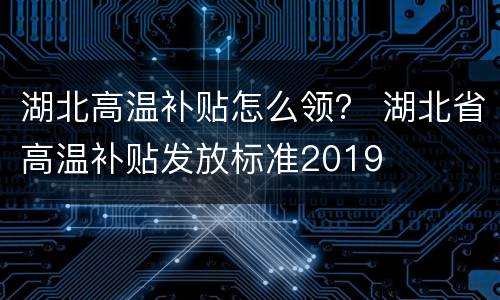 湖北高温补贴怎么领？ 湖北省高温补贴发放标准2019