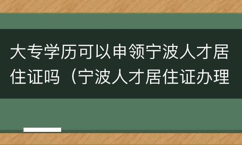 大专学历可以申领宁波人才居住证吗（宁波人才居住证办理条件）